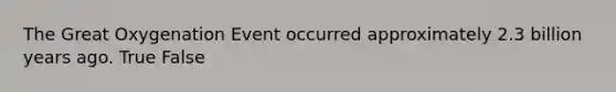 The Great Oxygenation Event occurred approximately 2.3 billion years ago. True False