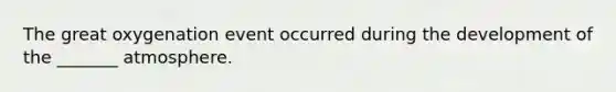 The great oxygenation event occurred during the development of the _______ atmosphere.