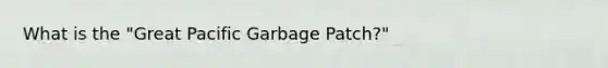 What is the "Great Pacific Garbage Patch?"