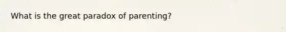 What is the great paradox of parenting?