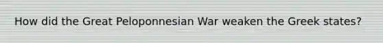 How did the Great Peloponnesian War weaken the Greek states?
