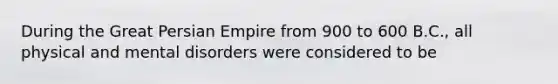 During the Great Persian Empire from 900 to 600 B.C., all physical and mental disorders were considered to be