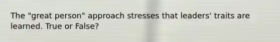 The "great person" approach stresses that leaders' traits are learned. True or False?