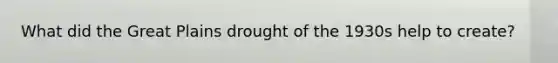 What did the Great Plains drought of the 1930s help to create?
