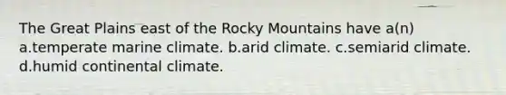 The Great Plains east of the Rocky Mountains have a(n) a.temperate marine climate. b.arid climate. c.semiarid climate. d.humid continental climate.