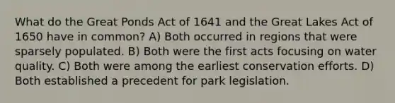 What do the Great Ponds Act of 1641 and the Great Lakes Act of 1650 have in common? A) Both occurred in regions that were sparsely populated. B) Both were the first acts focusing on water quality. C) Both were among the earliest conservation efforts. D) Both established a precedent for park legislation.