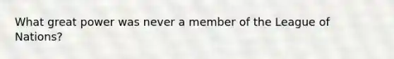 What great power was never a member of the League of Nations?