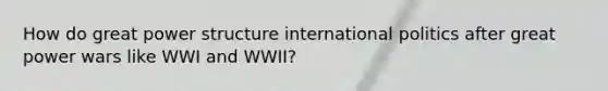 How do great power structure international politics after great power wars like WWI and WWII?