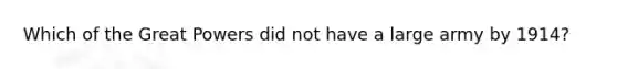 Which of the Great Powers did not have a large army by 1914?