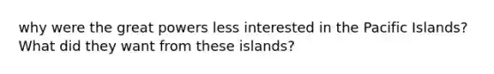 why were the great powers less interested in the Pacific Islands? What did they want from these islands?