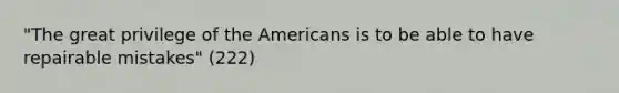 "The great privilege of the Americans is to be able to have repairable mistakes" (222)