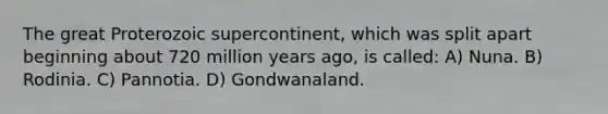 The great Proterozoic supercontinent, which was split apart beginning about 720 million years ago, is called: A) Nuna. B) Rodinia. C) Pannotia. D) Gondwanaland.