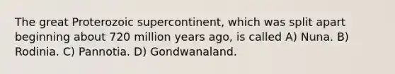 The great Proterozoic supercontinent, which was split apart beginning about 720 million years ago, is called A) Nuna. B) Rodinia. C) Pannotia. D) Gondwanaland.