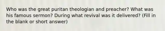 Who was the great puritan theologian and preacher? What was his famous sermon? During what revival was it delivered? (Fill in the blank or short answer)