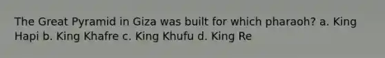 The Great Pyramid in Giza was built for which pharaoh? a. King Hapi b. King Khafre c. King Khufu d. King Re