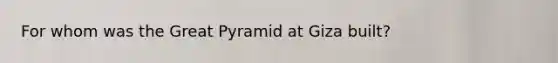 For whom was the Great Pyramid at Giza built?