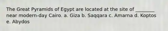 The Great Pyramids of Egypt are located at the site of ________ near modern-day Cairo. a. Giza b. Saqqara c. Amarna d. Koptos e. Abydos