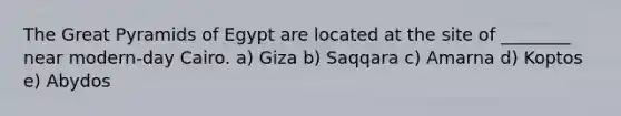 The Great Pyramids of Egypt are located at the site of ________ near modern-day Cairo. a) Giza b) Saqqara c) Amarna d) Koptos e) Abydos