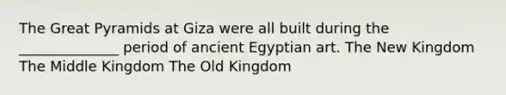 The Great Pyramids at Giza were all built during the ______________ period of ancient Egyptian art. The New Kingdom The Middle Kingdom The Old Kingdom