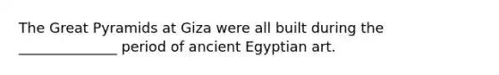 The Great Pyramids at Giza were all built during the ______________ period of ancient Egyptian art.