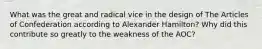 What was the great and radical vice in the design of The Articles of Confederation according to Alexander Hamilton? Why did this contribute so greatly to the weakness of the AOC?