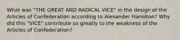 What was "THE GREAT AND RADICAL VICE" in the design of the Articles of Confederation according to Alexander Hamilton? Why did this "VICE" contribute so greatly to the weakness of the Articles of Confederation?