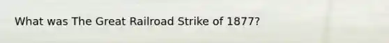 What was The Great Railroad Strike of 1877?