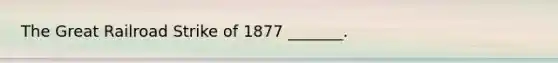 The Great Railroad Strike of 1877 _______.