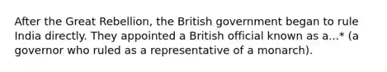 After the Great Rebellion, the British government began to rule India directly. They appointed a British official known as a...* (a governor who ruled as a representative of a monarch).