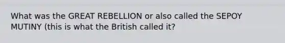 What was the GREAT REBELLION or also called the SEPOY MUTINY (this is what the British called it?