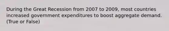 During the Great Recession from 2007 to 2009, most countries increased government expenditures to boost aggregate demand. (True or False)