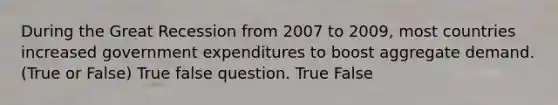 During the Great Recession from 2007 to 2009, most countries increased government expenditures to boost aggregate demand. (True or False) True false question. True False