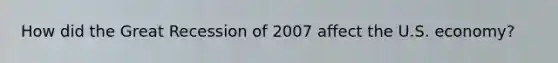How did the Great Recession of 2007 affect the U.S. economy?