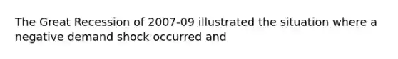 The Great Recession of 2007-09 illustrated the situation where a negative demand shock occurred and