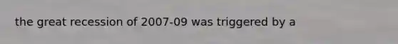 the great recession of 2007-09 was triggered by a