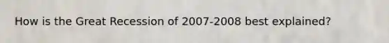 How is the Great Recession of 2007-2008 best explained?