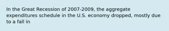 In the Great Recession of 2007-2009, the aggregate expenditures schedule in the U.S. economy dropped, mostly due to a fall in