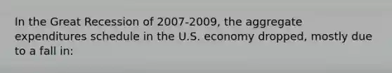 In the Great Recession of 2007-2009, the aggregate expenditures schedule in the U.S. economy dropped, mostly due to a fall in: