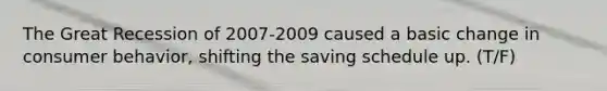 The Great Recession of 2007-2009 caused a basic change in consumer behavior, shifting the saving schedule up. (T/F)