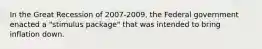 In the Great Recession of 2007-2009, the Federal government enacted a "stimulus package" that was intended to bring inflation down.