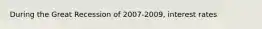 During the Great Recession of 2007-2009, interest rates