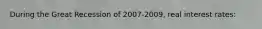 During the Great Recession of 2007-2009, real interest rates: