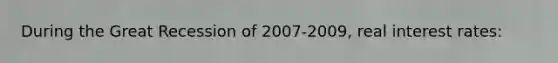 During the Great Recession of 2007-2009, real interest rates: