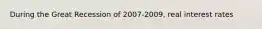 During the Great Recession of 2007-2009, real interest rates