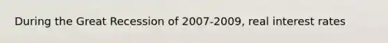 During the Great Recession of 2007-2009, real interest rates