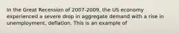 In the Great Recession of 2007-2009, the US economy experienced a severe drop in aggregate demand with a rise in unemployment, deflation. This is an example of