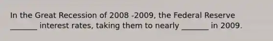 In the Great Recession of 2008 -2009, the Federal Reserve _______ interest rates, taking them to nearly _______ in 2009.