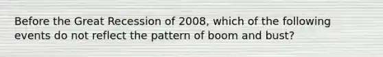 Before the Great Recession of 2008, which of the following events do not reflect the pattern of boom and bust?