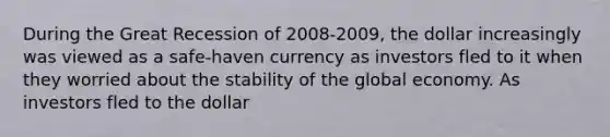 During the Great Recession of 2008-2009, the dollar increasingly was viewed as a safe-haven currency as investors fled to it when they worried about the stability of the global economy. As investors fled to the dollar