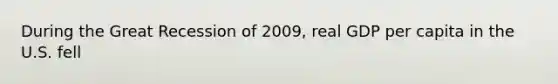 During the Great Recession of 2009, real GDP per capita in the U.S. fell